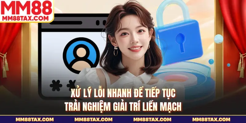 Xử lý lỗi nhanh để tiếp tục trải nghiệm giải trí liền mạch